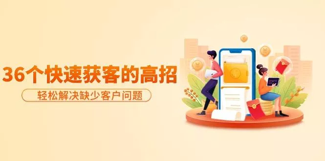 (9644期)分享36个快速获客的高招：轻松解决缺少客户问题，有效才是硬道理