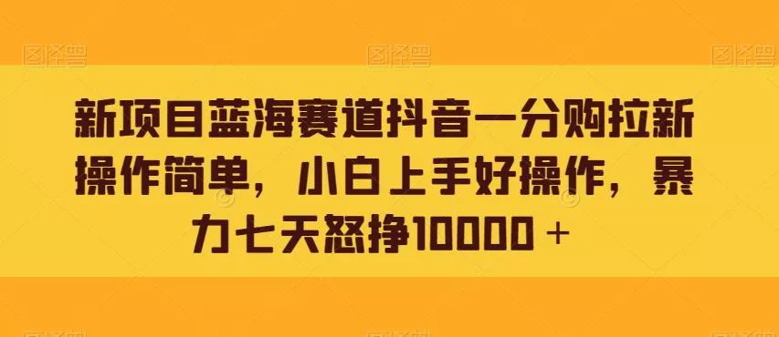 新项目蓝海赛道抖音一分购拉新操作简单,小白上手好操作,暴力七天怒挣10000+