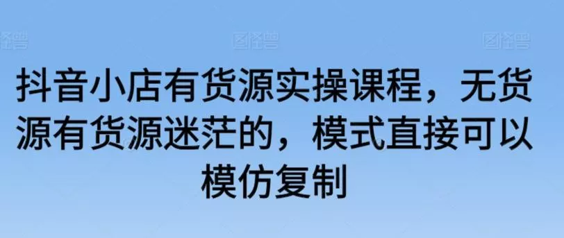 抖音小店有货源实操课程，无货源有货源迷茫的，模式直接可以模仿复制