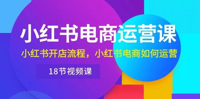 小红书·电商运营课：小红书开店流程，小红书电商如何运营(18节视频课
