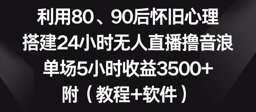 利用80、90后怀旧心理,搭建24小时无人直播撸音浪,单场5小时收益3500+(教程+软件)【揭秘】