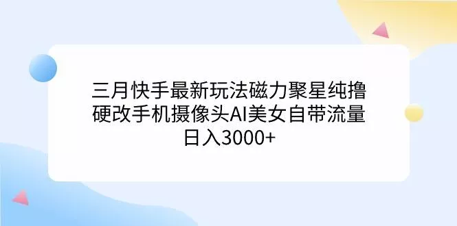 (9247期)三月快手最新玩法磁力聚星纯撸，硬改手机摄像头AI美女自带流量日入3000+...