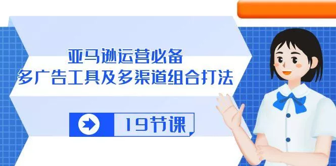 亚马逊 运营必备，多广告 工具及多渠道组合打法(19节课