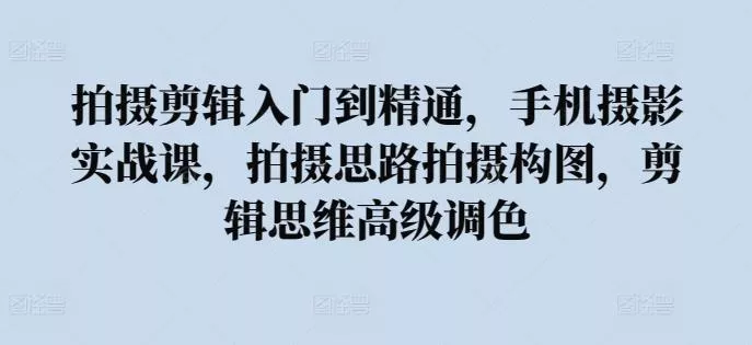 拍摄剪辑入门到精通,手机摄影实战课,拍摄思路拍摄构图,剪辑思维高级调色