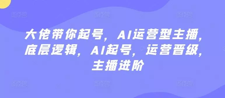 大佬带你起号,AI运营型主播,底层逻辑,AI起号,运营晋级,主播进阶