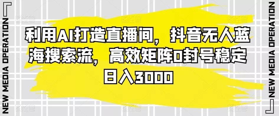 利用AI打造直播间,抖音无人蓝海搜索流,高效矩阵0封号稳定日入3000