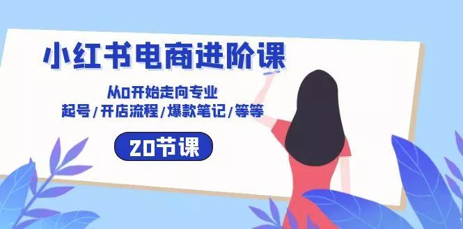小红书电商进阶课：从0开始走向专业 起号/开店流程/爆款笔记/等等(20节