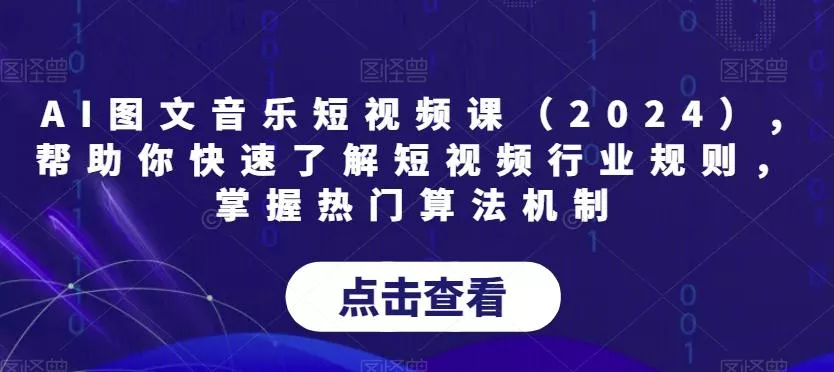 AI图文音乐短视频课(2024),帮助你快速了解短视频行业规则，掌握热门算法机制