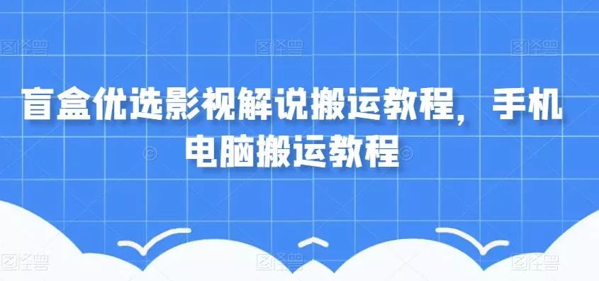 盲盒优选影视解说搬运教程,手机电脑搬运教程
