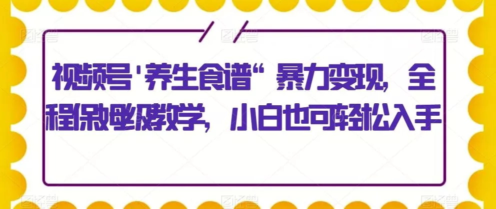 视频号'养生食谱“暴力变现，全程保姆级教学，小白也可轻松入手
