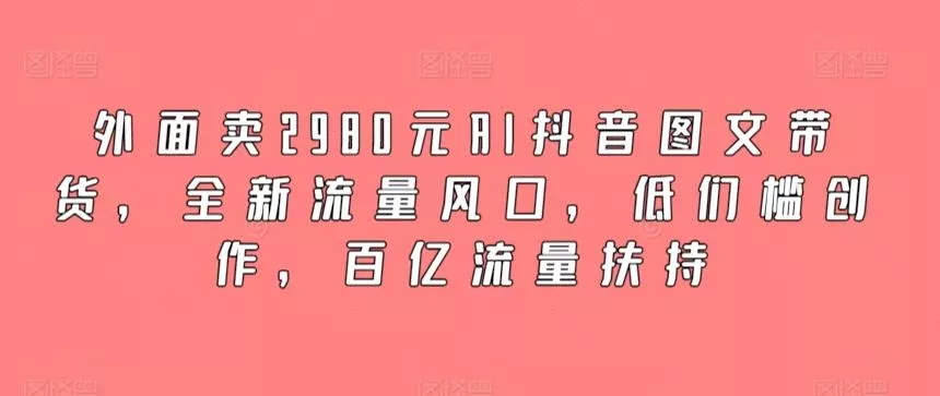 外面卖2980元AI抖音图文带货，全新流量风口，低们槛创作，百亿流量扶持