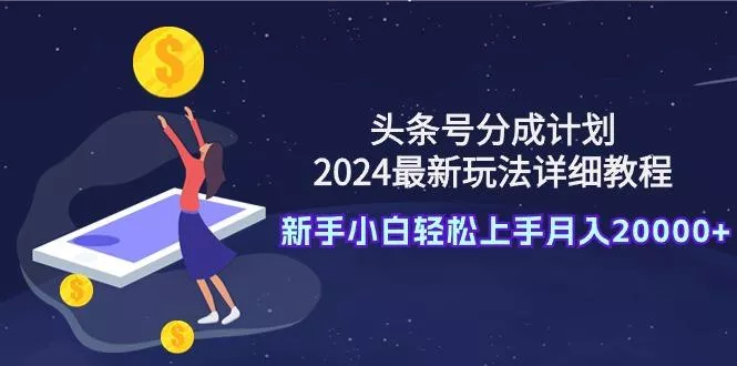 (9530期)头条号分成计划：2024最新玩法详细教程，新手小白轻松上手月入20000+