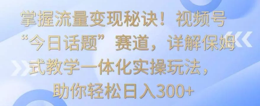 掌握流量变现秘诀!视频号“今日话题”赛道,详解保姆式教学一体化实操玩法,助你轻松日入300+【揭秘】