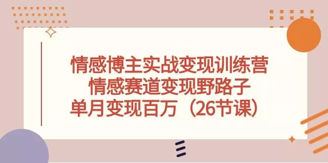 情感博主实战变现训练营，情感赛道变现野路子，单月变现百万(26节课