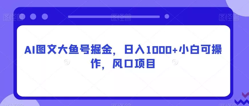 AI图文大鱼号掘金,日入1000+小白可操作,风口项目