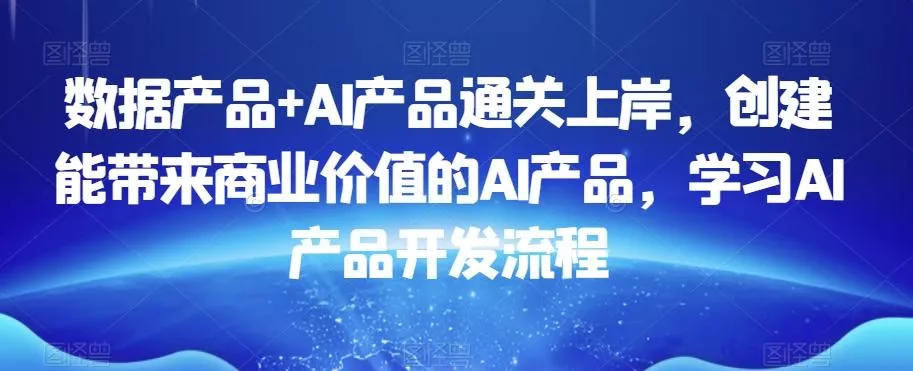 数据产品+AI产品通关上岸,创建能带来商业价值的AI产品,学习AI产品开发流程