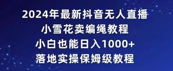 2024年抖音最新无人直播小雪花卖编绳项目,小白也能日入1000+落地实操保姆级教程【揭秘】