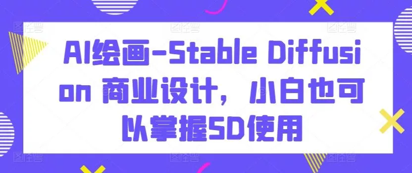 AI绘画-Stable Diffusion 商业设计,小白也可以掌握SD使用