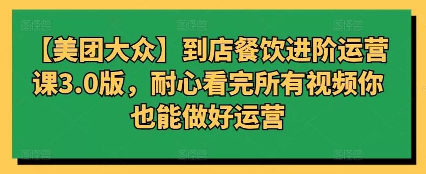 【美团大众】到店餐饮进阶运营课3.0版,耐心看完所有视频你也能做好运营