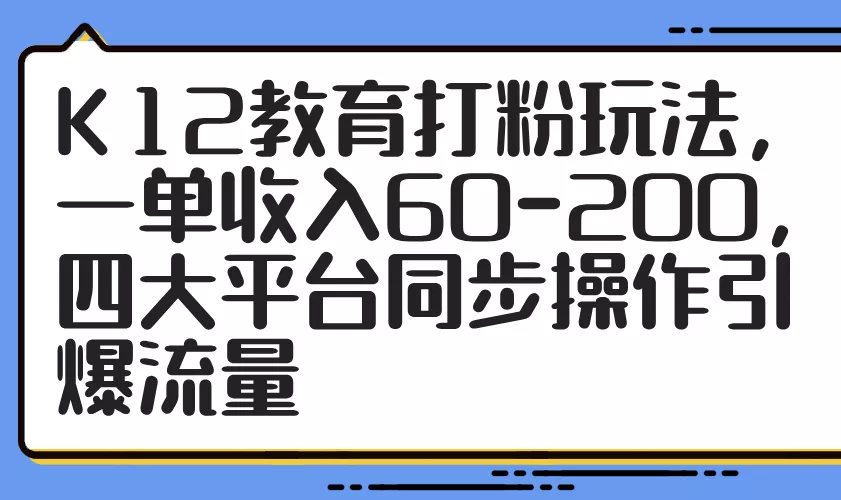 K12教育打粉玩法，一单收入60-200，四大平台同步操作引爆流量