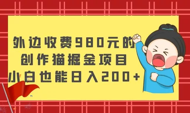 外边收费980元的,创作猫掘金项目,小白也能日入200+