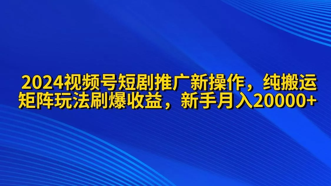 (9916期)2024视频号短剧推广新操作 纯搬运+矩阵连爆打法刷爆流量分成 小白月入20000
