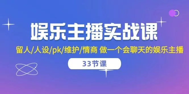 娱乐主播实战课  留人/人设/pk/维护/情商 做一个会聊天的娱乐主播-33节课
