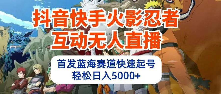 (10026期)抖音快手火影忍者互动无人直播 蓝海赛道快速起号 日入5000+教程+软件+素材