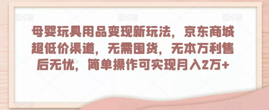 母婴玩具用品变现新玩法，京东商城超低价渠道，简单操作可实现月入2万+【揭秘】