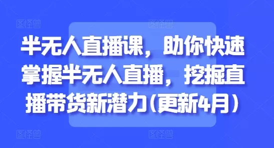半无人直播课,助你快速掌握半无人直播,挖掘直播带货新潜力(更新4月)