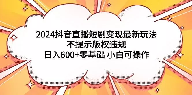(9305期)2024抖音直播短剧变现最新玩法，不提示版权违规 日入600+零基础 小白可操作