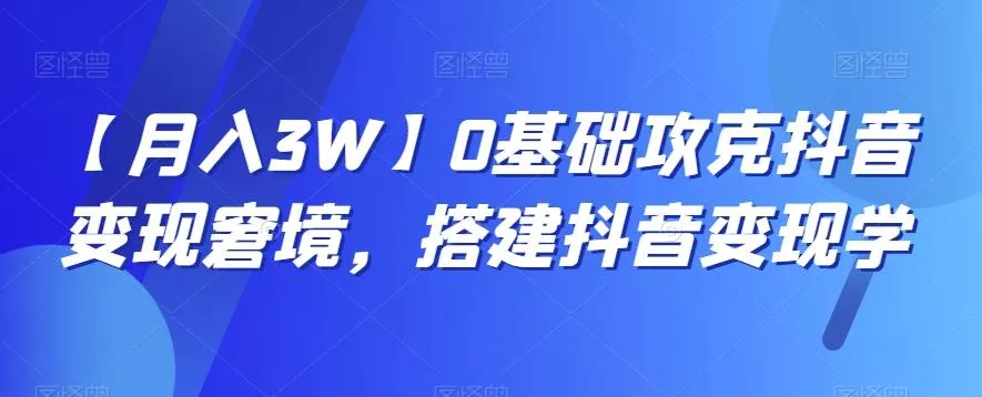 【月入3W】0基础攻克抖音变现窘境,搭建抖音变现学