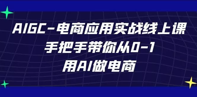 AIGC电商应用实战线上课，手把手带你从0-1，用AI做电商(更新39节课)