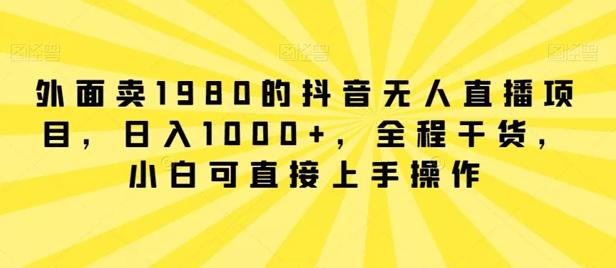 外面卖1980的抖音无人直播项目,日入1000+,全程干货,小白可直接上手操作【揭秘】