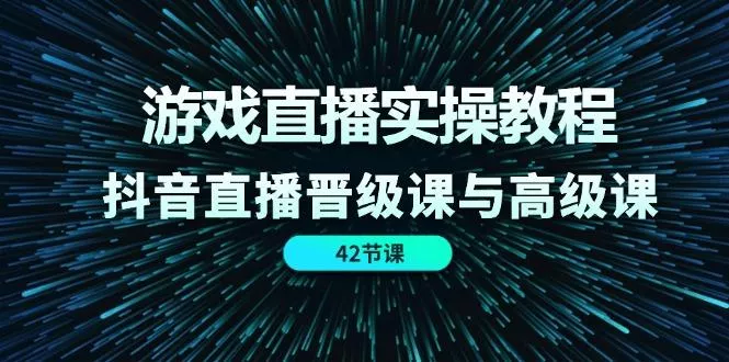 游戏直播实操教程，抖音直播晋级课与高级课(42节