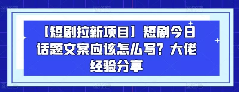 【短剧拉新项目】短剧今日话题文案应该怎么写？大佬经验分享