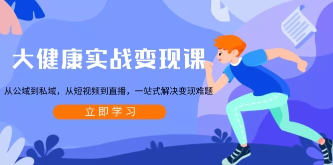 大健康实战变现课：从公域到私域，从短视频到直播，一站式解决变现难题