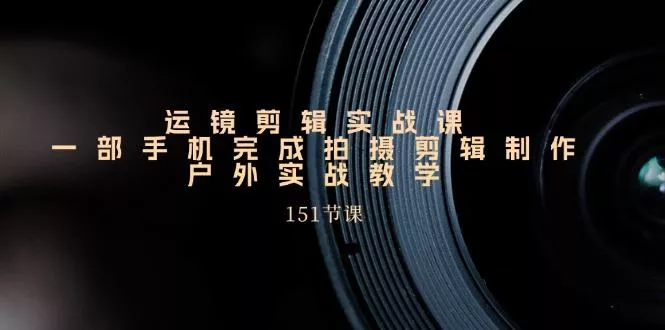 运镜剪辑实战课，一部手机完成拍摄剪辑制作，户外实战教学(151节课