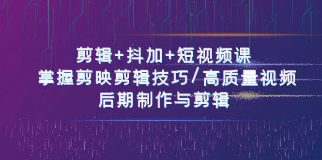 剪辑+抖加+短视频课： 掌握剪映剪辑技巧/高质量视频/后期制作与剪辑(50节)