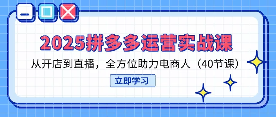 2025拼多多运营实战课，从开店到直播，全方位助力电商人(40节课