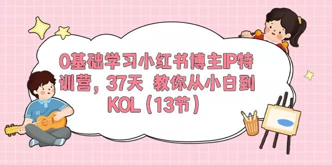 0基础学习小红书博主IP特训营，37天 教你从小白到KOL(13节