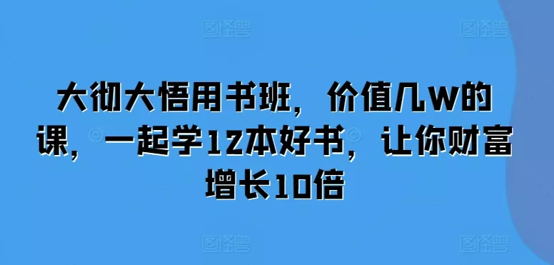 大彻大悟用书班,价值几W的课,一起学12本好书,让你财富增长10倍