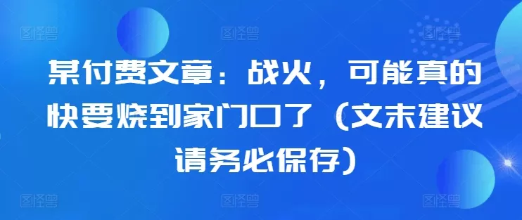 某付费文章：战火，可能真的快要烧到家门口了 (文末建议请务必保存)
