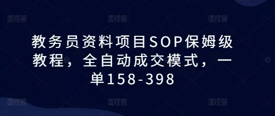 教务员资料项目SOP保姆级教程,全自动成交模式,一单158-398