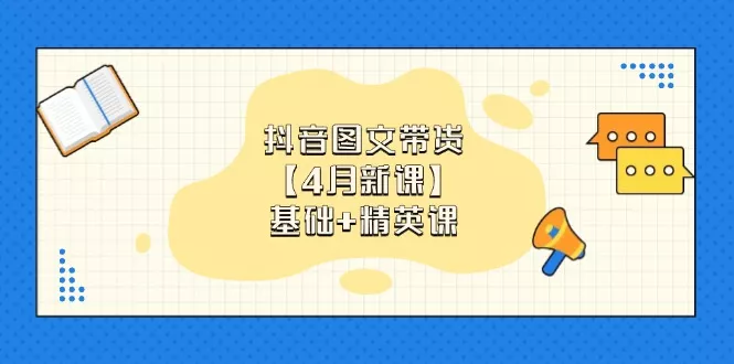 抖音图文带货【4月新课】基础+精英课：0基础小白必学 掌握各赛道带货技巧