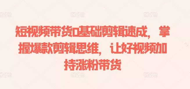 短视频带货0基础剪辑速成,掌握爆款剪辑思维,让好视频加持涨粉带货