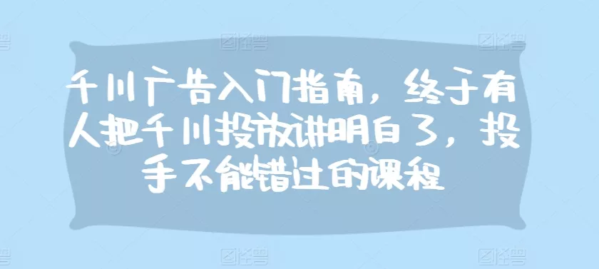 千川广告入门指南，终于有人把千川投放讲明白了，投手不能错过的课程