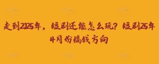 走到2025年，短剧还能怎么玩？短剧25年4月份搞钱方向