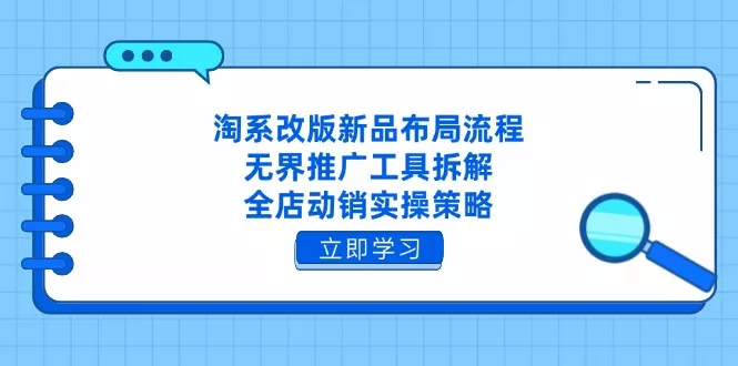 淘系改版新品布局流程，无界推广工具拆解，全店动销实操策略