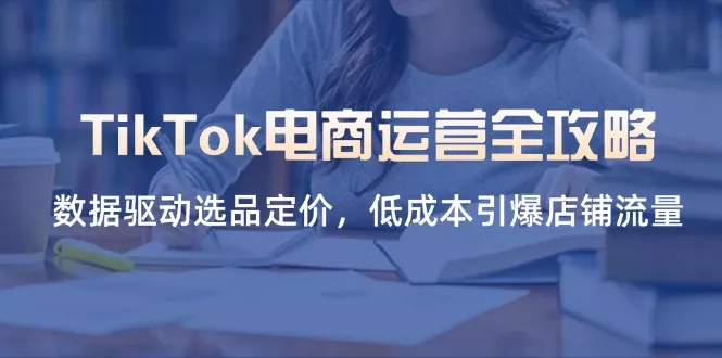 TikTok电商运营全攻略，数据驱动选品定价，低成本引爆店铺流量